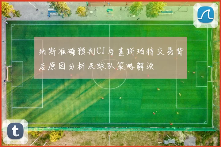 纳斯准确预判CJ与基斯珀特交易背后原因分析及球队策略解读