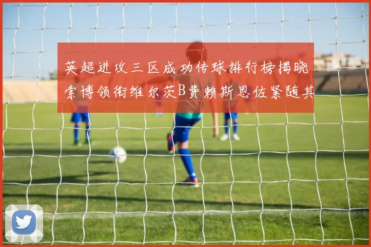 英超进攻三区成功传球排行榜揭晓索博领衔维尔茨B费赖斯恩佐紧随其后
