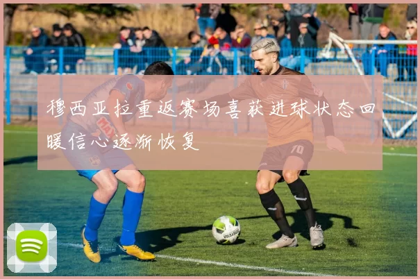 穆西亚拉重返赛场喜获进球状态回暖信心逐渐恢复