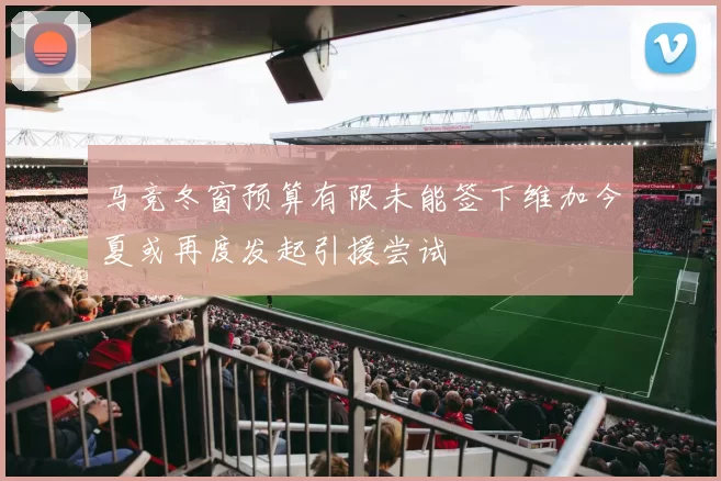 马竞冬窗预算有限未能签下维加今夏或再度发起引援尝试