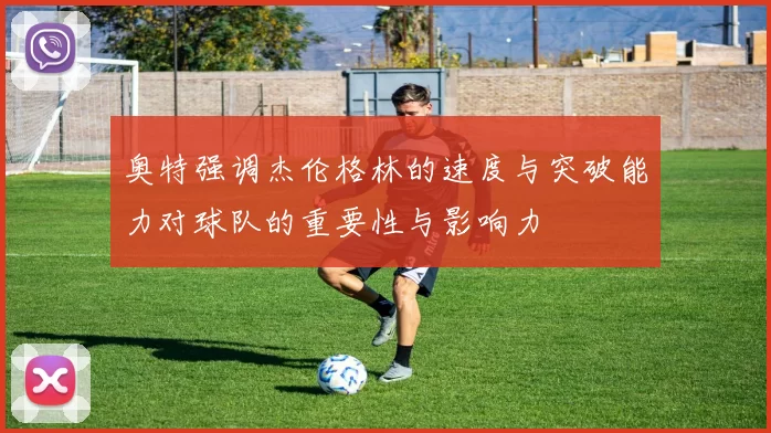 奥特强调杰伦格林的速度与突破能力对球队的重要性与影响力
