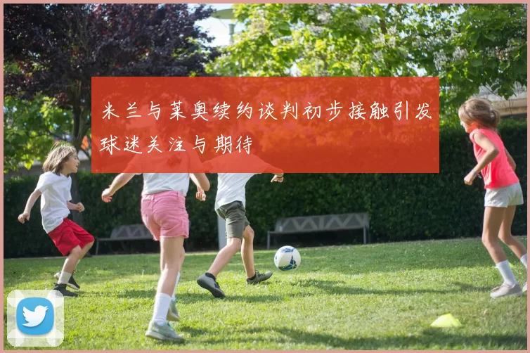 米兰与莱奥续约谈判初步接触引发球迷关注与期待