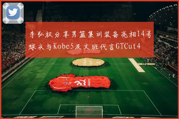 李弘权分享男篮集训装备亮相14号球衣与Kobe5及文班代言GTCut4