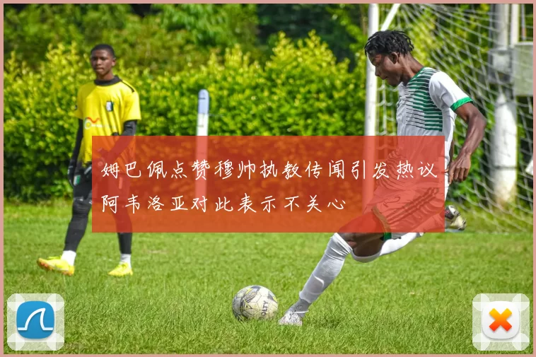 姆巴佩点赞穆帅执教传闻引发热议阿韦洛亚对此表示不关心