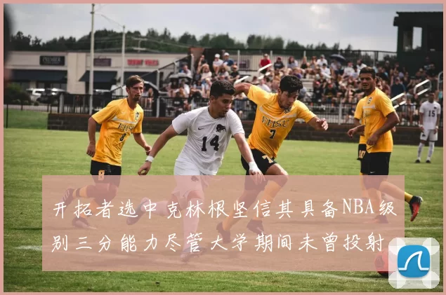 开拓者选中克林根坚信其具备NBA级别三分能力尽管大学期间未曾投射