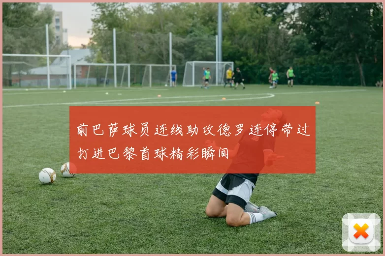 前巴萨球员连线助攻德罗连停带过打进巴黎首球精彩瞬间