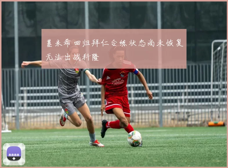 基米希回归拜仁合练状态尚未恢复无法出战科隆