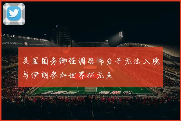 美国国务卿强调恐怖分子无法入境与伊朗参加世界杯无关