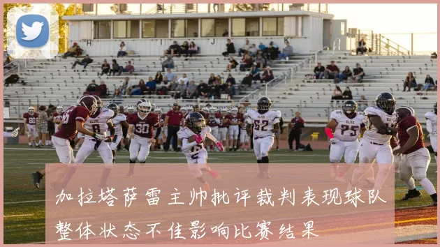 加拉塔萨雷主帅批评裁判表现球队整体状态不佳影响比赛结果